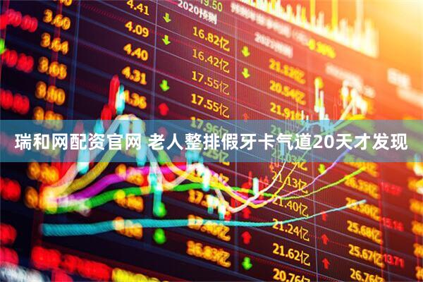 瑞和网配资官网 老人整排假牙卡气道20天才发现