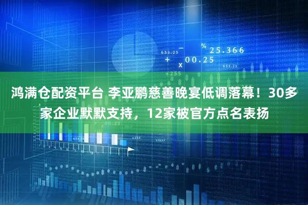 鸿满仓配资平台 李亚鹏慈善晚宴低调落幕！30多家企业默默支持，12家被官方点名表扬