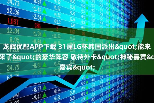 龙辉优配APP下载 31届LG杯韩国派出"能来的都来了"的豪华阵容 敬待外卡"神秘嘉宾"