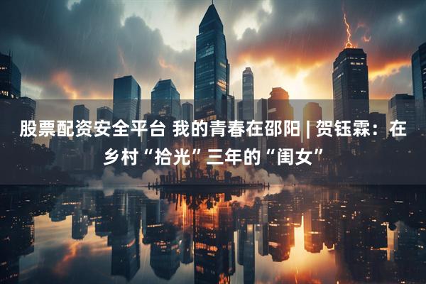 股票配资安全平台 我的青春在邵阳 | 贺钰霖：在乡村“拾光”三年的“闺女”