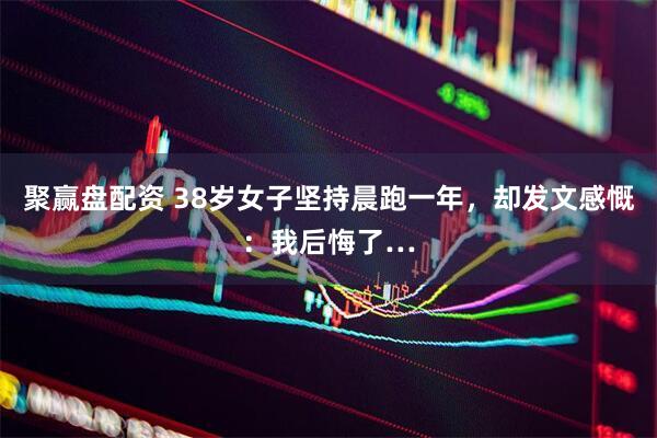 聚赢盘配资 38岁女子坚持晨跑一年，却发文感慨：我后悔了…