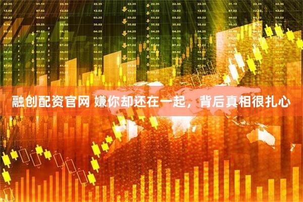 融创配资官网 嫌你却还在一起，背后真相很扎心