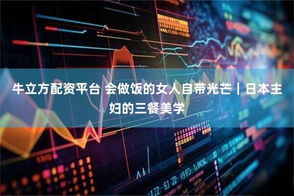 牛立方配资平台 会做饭的女人自带光芒｜日本主妇的三餐美学