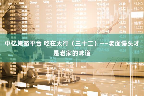 中亿策略平台 吃在太行（三十二）——老面馒头才是老家的味道