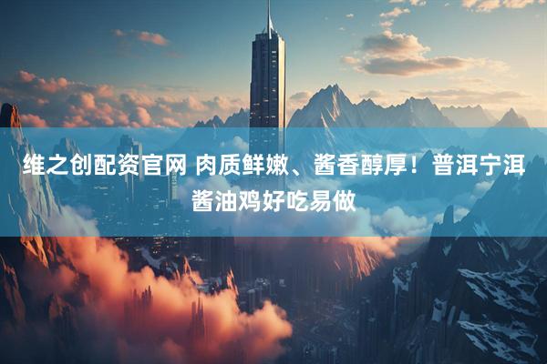 维之创配资官网 肉质鲜嫩、酱香醇厚！普洱宁洱酱油鸡好吃易做
