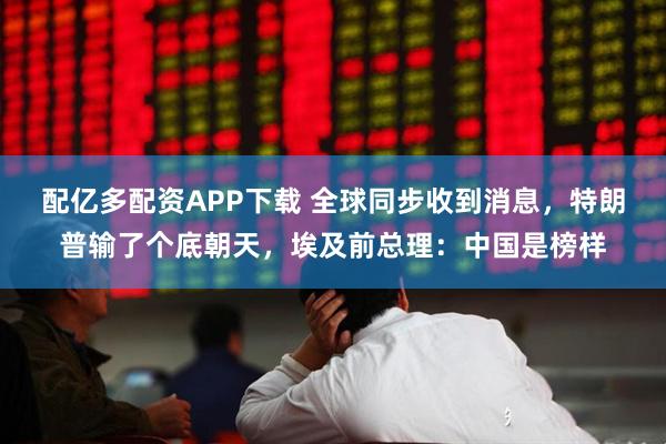 配亿多配资APP下载 全球同步收到消息，特朗普输了个底朝天，埃及前总理：中国是榜样