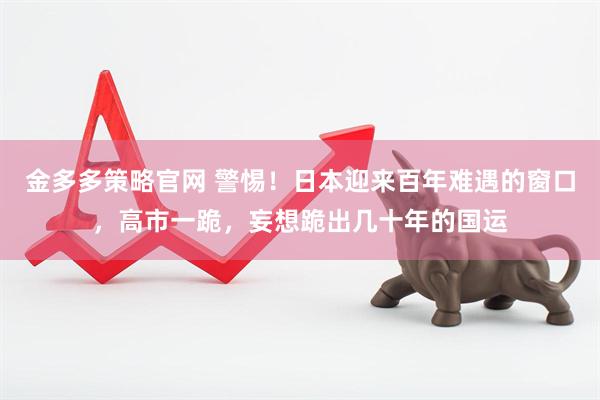金多多策略官网 警惕！日本迎来百年难遇的窗口，高市一跪，妄想跪出几十年的国运