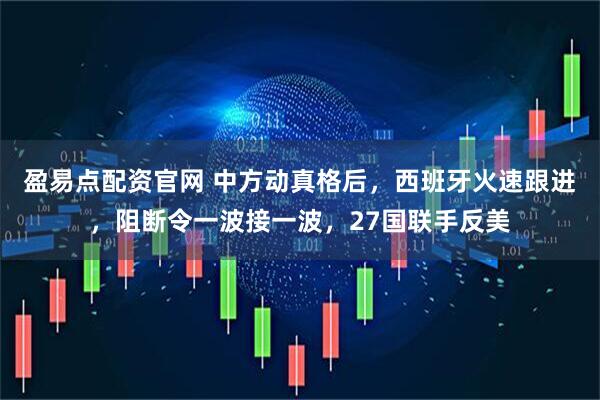 盈易点配资官网 中方动真格后，西班牙火速跟进，阻断令一波接一波，27国联手反美