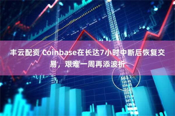 丰云配资 Coinbase在长达7小时中断后恢复交易，艰难一周再添波折