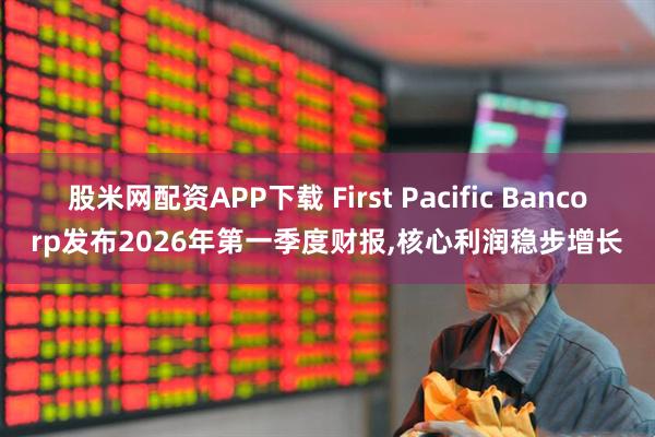 股米网配资APP下载 First Pacific Bancorp发布2026年第一季度财报,核心利润稳步增长
