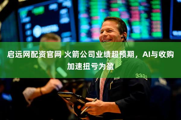 启远网配资官网 火箭公司业绩超预期，AI与收购加速扭亏为盈