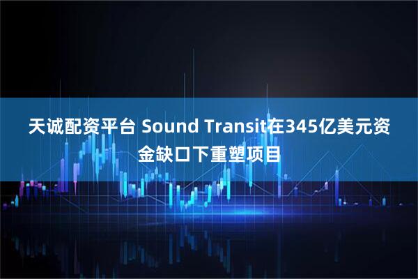 天诚配资平台 Sound Transit在345亿美元资金缺口下重塑项目