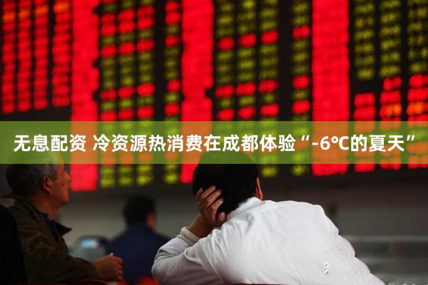 无息配资 冷资源热消费在成都体验“-6℃的夏天”