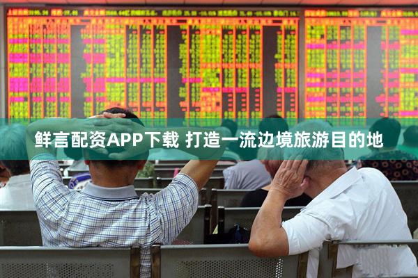 鲜言配资APP下载 打造一流边境旅游目的地
