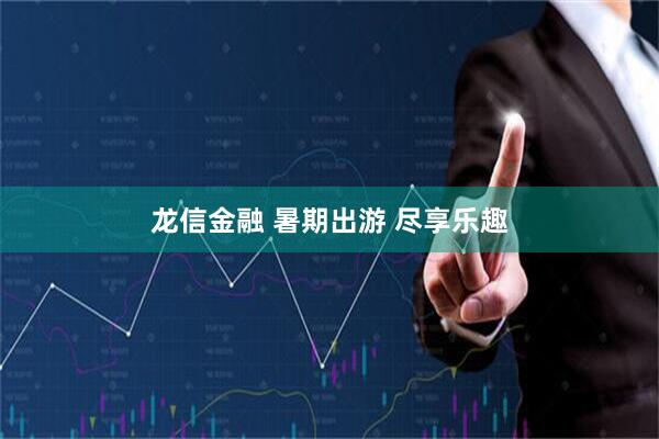 龙信金融 暑期出游 尽享乐趣