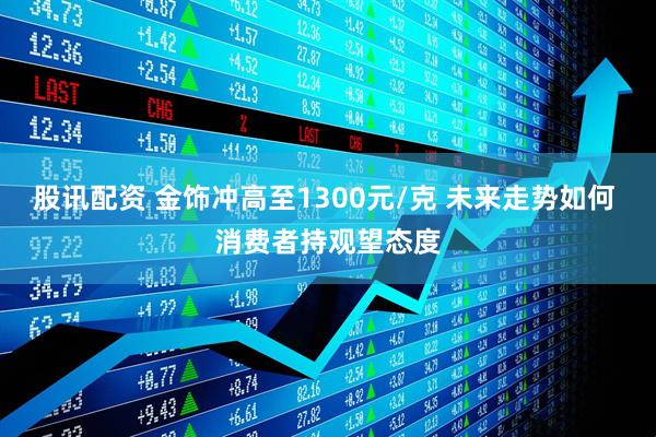 股讯配资 金饰冲高至1300元/克 未来走势如何 消费者持观望态度