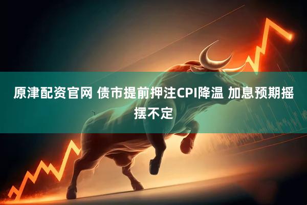 原津配资官网 债市提前押注CPI降温 加息预期摇摆不定