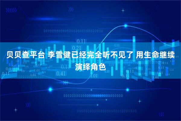 贝贝查平台 李雪健已经完全听不见了 用生命继续演绎角色