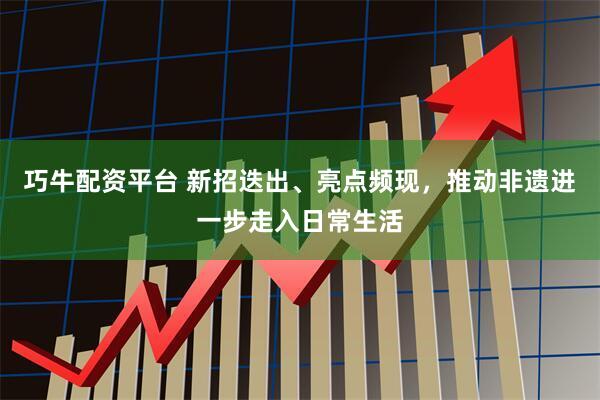 巧牛配资平台 新招迭出、亮点频现，推动非遗进一步走入日常生活