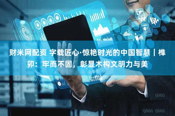 财米网配资 字载匠心·惊艳时光的中国智慧｜榫卯：牢而不固，彰显木构文明力与美