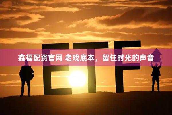 鑫福配资官网 老戏底本，留住时光的声音