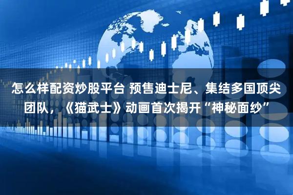 怎么样配资炒股平台 预售迪士尼、集结多国顶尖团队，《猫武士》动画首次揭开“神秘面纱”