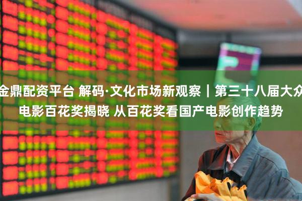 金鼎配资平台 解码·文化市场新观察｜第三十八届大众电影百花奖揭晓 从百花奖看国产电影创作趋势