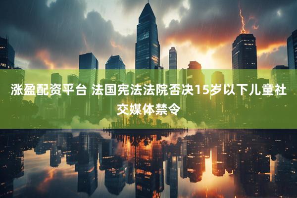涨盈配资平台 法国宪法法院否决15岁以下儿童社交媒体禁令