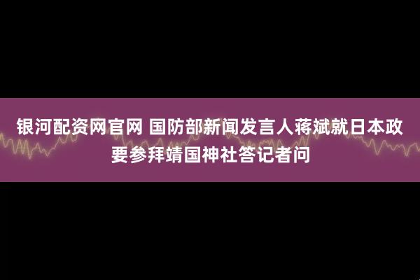银河配资网官网 国防部新闻发言人蒋斌就日本政要参拜靖国神社答记者问