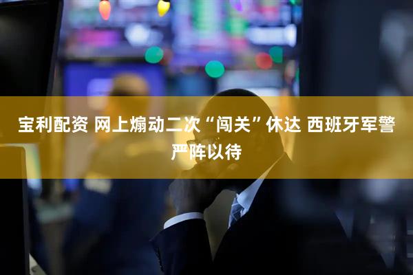 宝利配资 网上煽动二次“闯关”休达 西班牙军警严阵以待