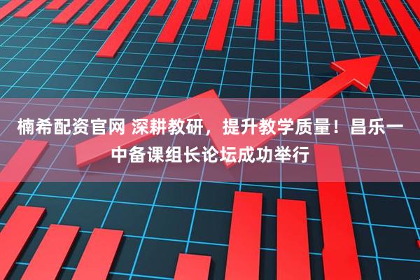 楠希配资官网 深耕教研，提升教学质量！昌乐一中备课组长论坛成功举行