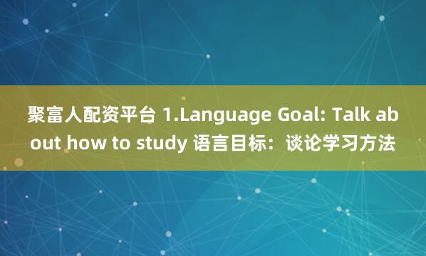 聚富人配资平台 1.Language Goal: Talk about how to study 语言目标：谈论学习方法