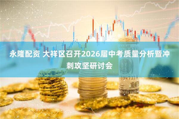 永隆配资 大祥区召开2026届中考质量分析暨冲刺攻坚研讨会