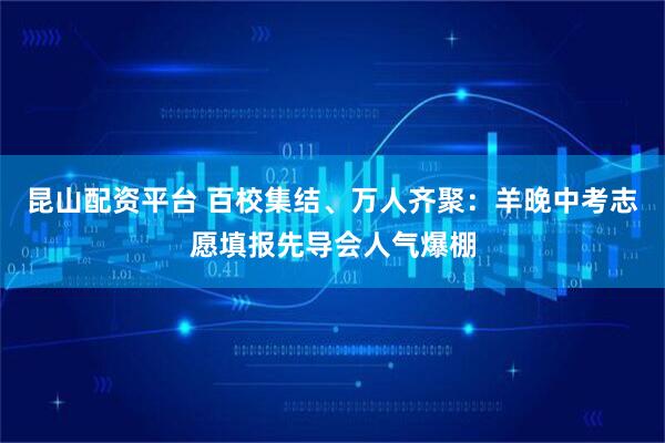 昆山配资平台 百校集结、万人齐聚：羊晚中考志愿填报先导会人气爆棚