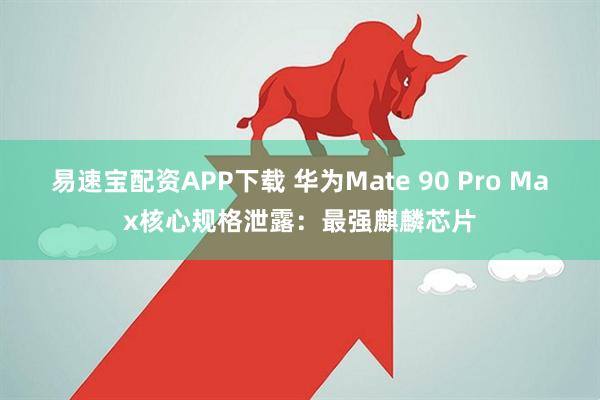 易速宝配资APP下载 华为Mate 90 Pro Max核心规格泄露：最强麒麟芯片