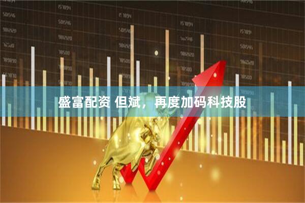 盛富配资 但斌，再度加码科技股