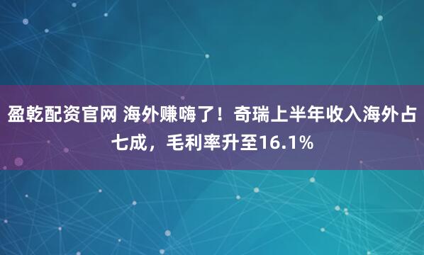 盈乾配资官网 海外赚嗨了！奇瑞上半年收入海外占七成，毛利率升至16.1%