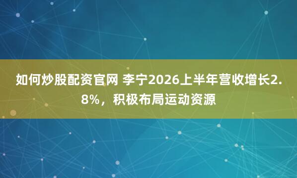 如何炒股配资官网 李宁2026上半年营收增长2.8%，积极布局运动资源
